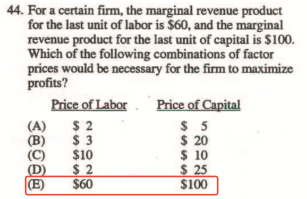 44. For a certain firm, the marginal revenue product for the last
  unit of labor is $60, and the marginal revenue product for the last
  unit of capital is $ 100. Which of the following combinations of
  factor prices would be necessary the firm to maximize profits? (A) (B)
  (E) $2 $3 $10 $2 $60 price QfCapital s 20 $ 10 $ 25 $100
  